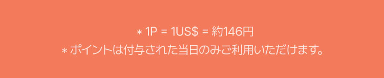 ＊1P = 1US$ = 約146円 ＊ポイントは付与された当日のみご利用いただけます。
