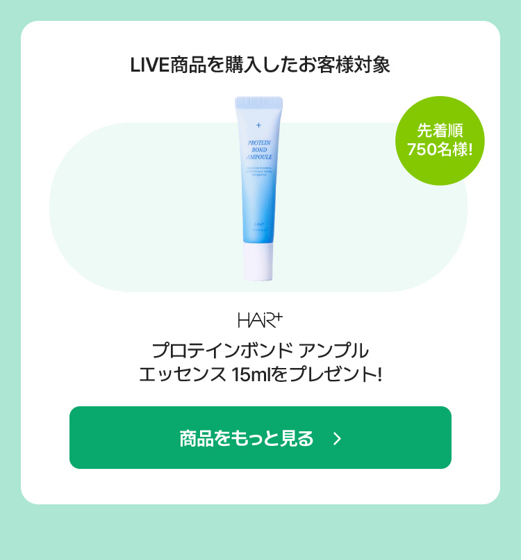 LIVE商品を購入したお客様対象 / 先着順 750名様! / HAiR+ プロテインボンド アンプル エッセンス 15mlをプレゼント!