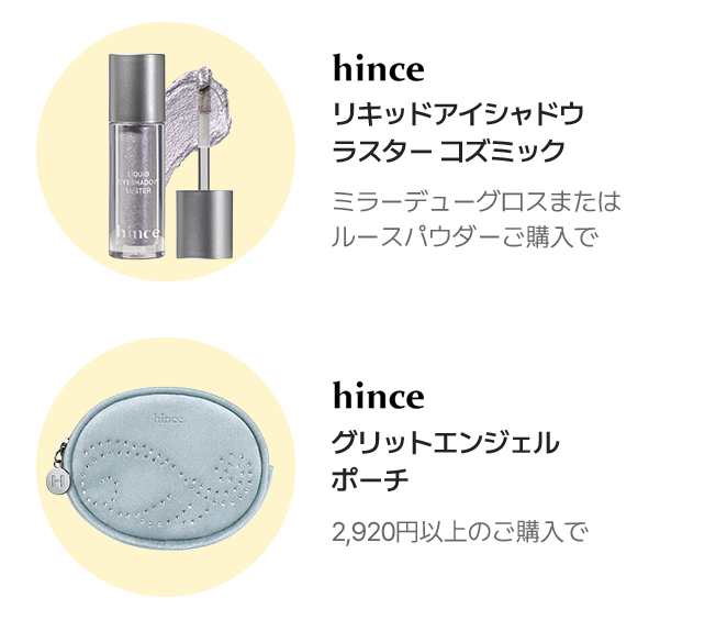 hince リキッドアイシャドウ ラスター コズミック ミラーデューグロスまたはルースパウダーご購入で / hince グリットエンジェルポーチ 2,920円以上のご購入で